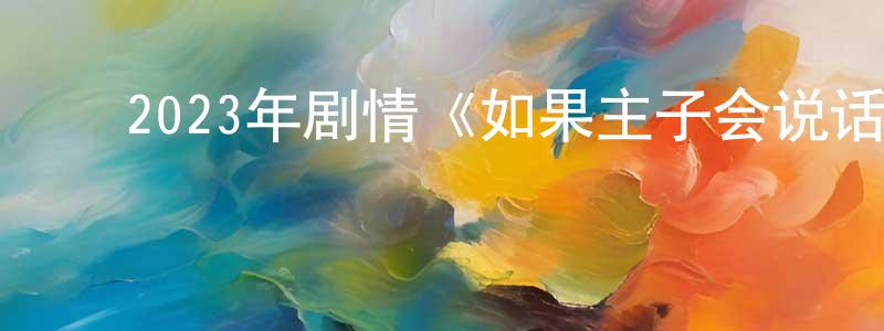 ﻿程鹏志发布﻿2023年剧情《如果主子会说话》HD国语中字迅雷下载_电影天堂